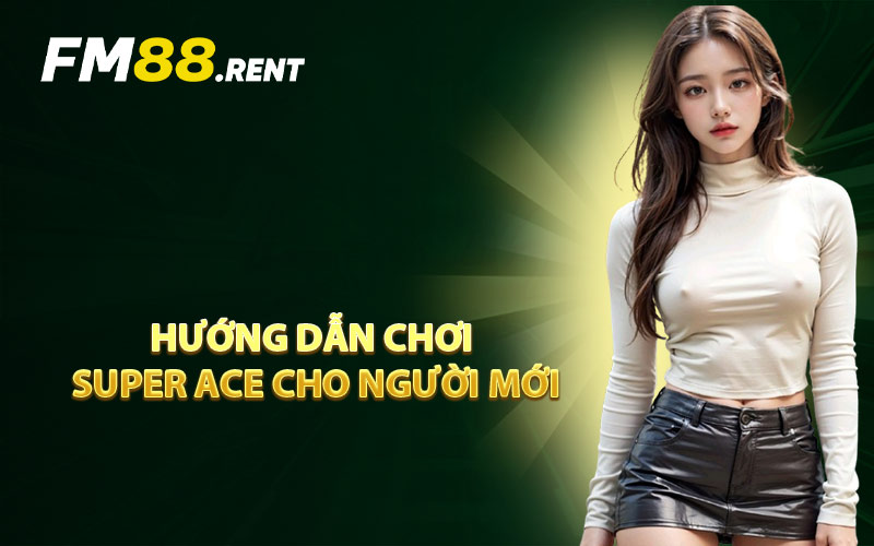 Hướng dẫn chơi Super Ace cho người mới