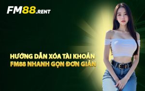Hướng Dẫn Xóa Tài Khoản FM88 Nhanh Gọn Đơn Giản