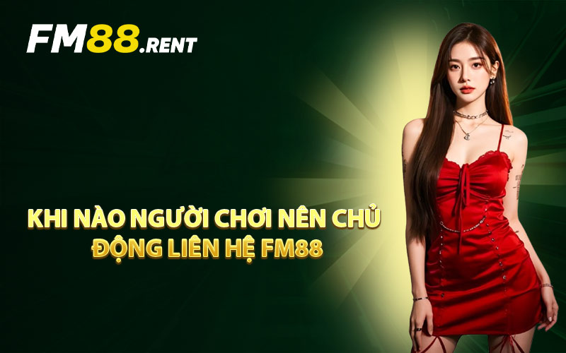 Khi Nào Người Chơi Nên Chủ Động Liên Hệ FM88