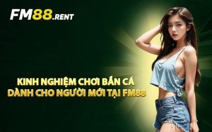 Kinh Nghiệm Chơi Bắn Cá Dành Cho Người Mới Tại FM88