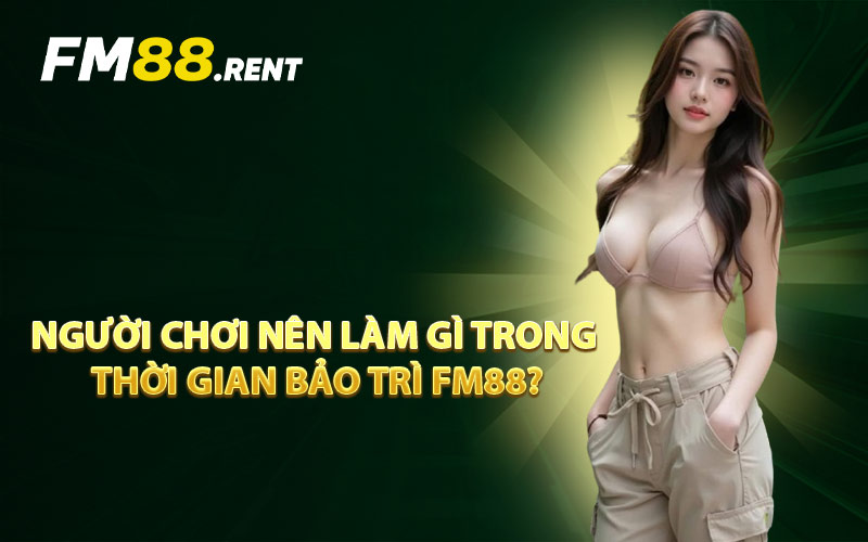 Người Chơi Nên Làm Gì Trong Thời Gian Bảo Trì FM88?