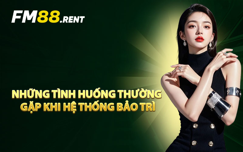 Những Tình Huống Thường Gặp Khi Hệ Thống Bảo Trì