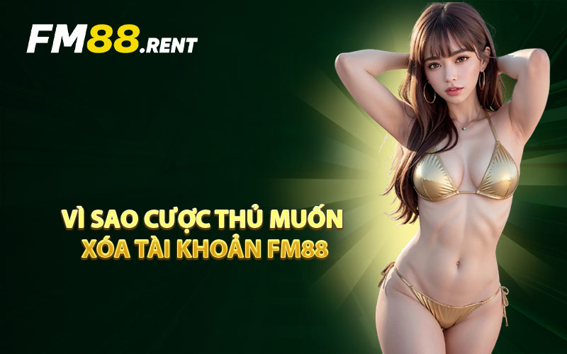 Vì Sao Cược Thủ Muốn Xóa Tài Khoản FM88